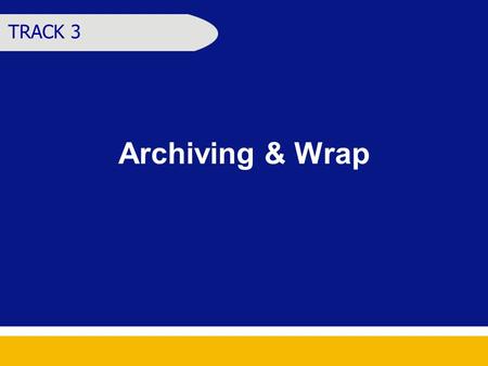 Archiving & Wrap TRACK 3. Learning Objectives At the end of the session, the participants should be able to Identify the activities that should be undertaken.