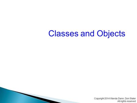 Classes and Objects Copyright 2014 Wanda Dann, Don Slater All rights reserved.