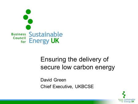 Ensuring the delivery of secure low carbon energy David Green Chief Executive, UKBCSE.