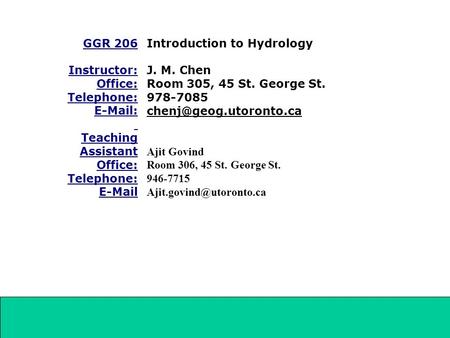 GGR 206 Instructor: Office: Telephone: E-Mail: Teaching Assistant Office: Telephone: E-Mail Introduction to Hydrology J. M. Chen Room 305, 45 St. George.