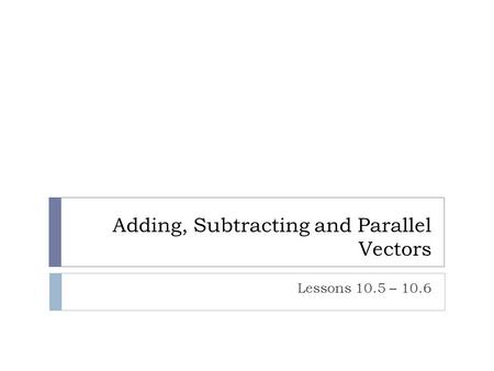 Adding, Subtracting and Parallel Vectors Lessons 10.5 – 10.6.