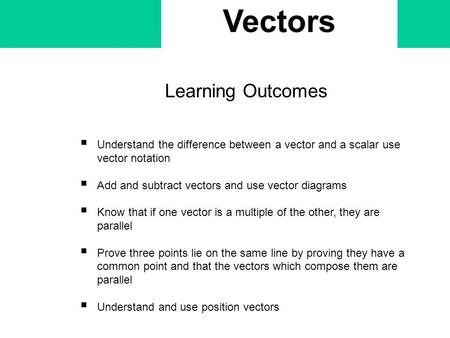 Vectors Learning Outcomes  Understand the difference between a vector and a scalar use vector notation  Add and subtract vectors and use vector diagrams.