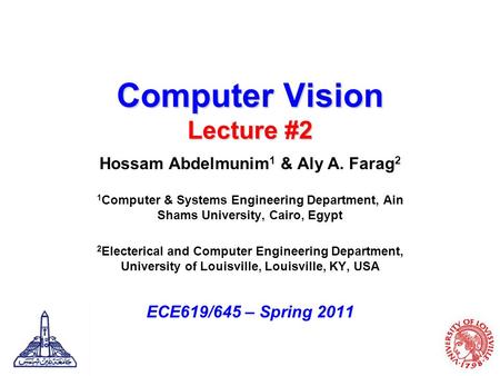 Computer Vision Lecture #2 Hossam Abdelmunim 1 & Aly A. Farag 2 1 Computer & Systems Engineering Department, Ain Shams University, Cairo, Egypt 2 Electerical.