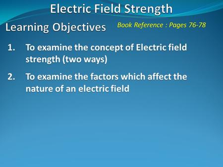 Book Reference : Pages 76-78 1.To examine the concept of Electric field strength (two ways) 2.To examine the factors which affect the nature of an electric.