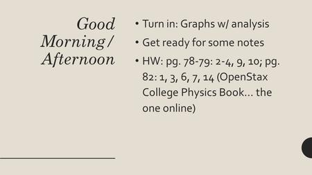 Good Morning/ Afternoon Turn in: Graphs w/ analysis Get ready for some notes HW: pg. 78-79: 2-4, 9, 10; pg. 82: 1, 3, 6, 7, 14 (OpenStax College Physics.