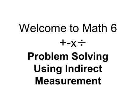 Welcome to Math 6 +-x Problem Solving Using Indirect Measurement