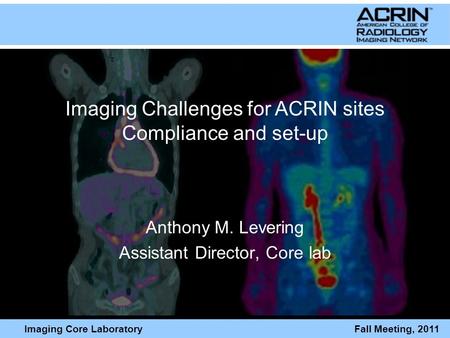 Imaging Core Laboratory Fall Meeting, 2011 Imaging Challenges for ACRIN sites Compliance and set-up Anthony M. Levering Assistant Director, Core lab.