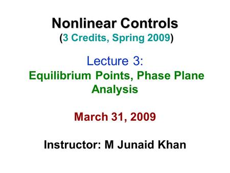 Nonlinear Controls Nonlinear Controls (3 Credits, Spring 2009) Lecture 3: Equilibrium Points, Phase Plane Analysis March 31, 2009 Instructor: M Junaid.