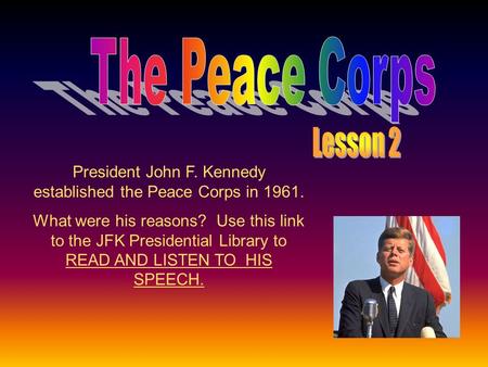 President John F. Kennedy established the Peace Corps in 1961. What were his reasons? Use this link to the JFK Presidential Library to READ AND LISTEN.