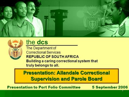1 Presentation to Port Folio Committee 5 September 2006 Presentation: Allandale Correctional Supervision and Parole Board the dcs The Department of Correctional.
