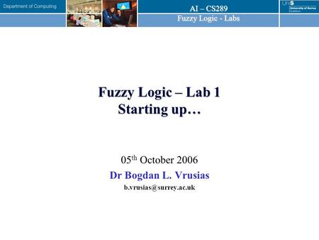 AI – CS289 Fuzzy Logic - Labs Fuzzy Logic – Lab 1 Starting up… 05 th October 2006 Dr Bogdan L. Vrusias