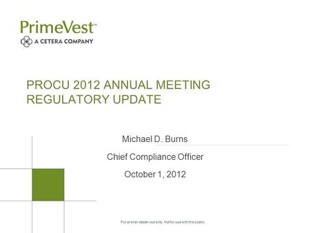 For broker-dealer use only. Not for use with the public. PROCU 2012 ANNUAL MEETING REGULATORY UPDATE Michael D. Burns Chief Compliance Officer October.