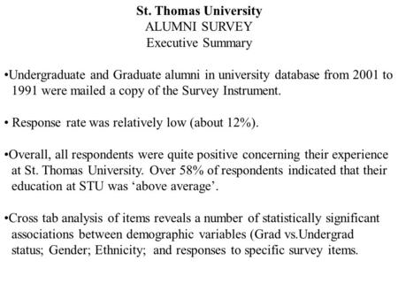 St. Thomas University ALUMNI SURVEY Executive Summary Undergraduate and Graduate alumni in university database from 2001 to 1991 were mailed a copy of.