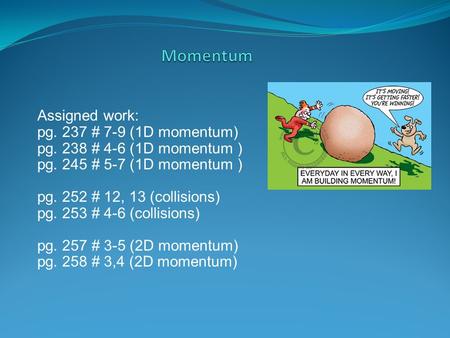 Assigned work: pg. 237 # 7-9 (1D momentum) pg. 238 # 4-6 (1D momentum ) pg. 245 # 5-7 (1D momentum ) pg. 252 # 12, 13 (collisions) pg. 253 # 4-6 (collisions)