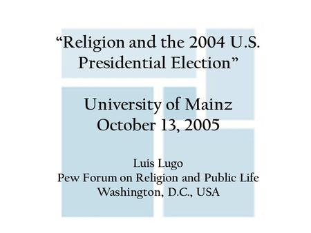 “Religion and the 2004 U.S. Presidential Election” University of Mainz October 13, 2005 Luis Lugo Pew Forum on Religion and Public Life Washington, D.C.,