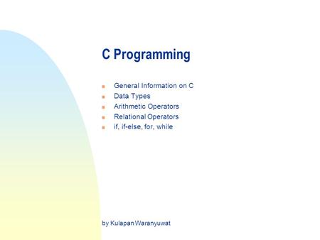 C Programming n General Information on C n Data Types n Arithmetic Operators n Relational Operators n if, if-else, for, while by Kulapan Waranyuwat.