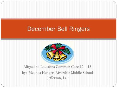 Aligned to Louisiana Common Core 12 – 13 by: Melinda Hunger Riverdale Middle School Jefferson, La. December Bell Ringers.