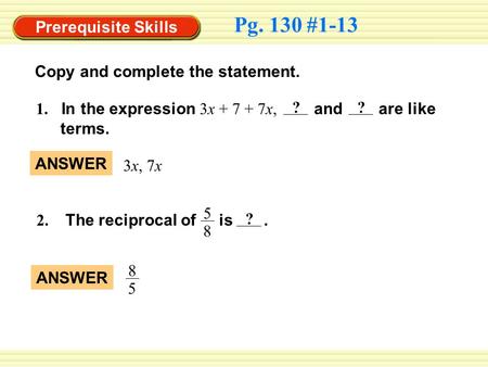 Prerequisite Skills Pg. 130 #1-13 Copy and complete the statement. ANSWER 8 5 3x, 7x 1. In the expression 3x + 7 + 7x, and are like terms. ?? 2. The reciprocal.