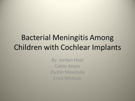 Bacterial Meningitis Among Children with Cochlear Implants By: Jordan Hoel Calvin Keyes Dustin Movinsky Erica Whitson.