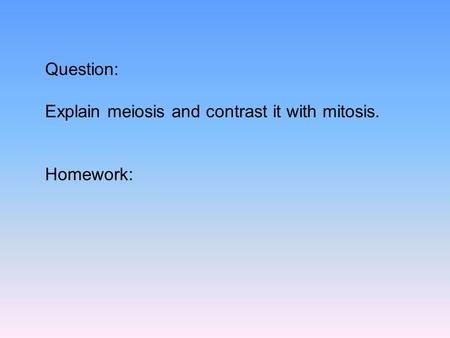 Question: Explain meiosis and contrast it with mitosis. Homework: