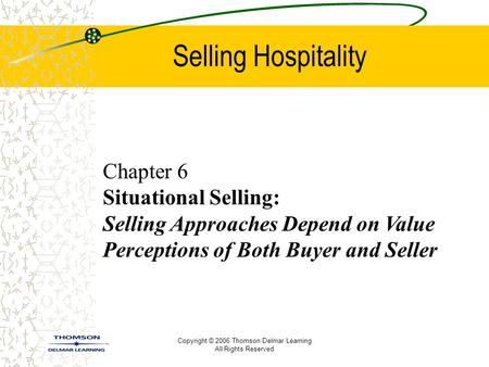 Copyright © 2006 Thomson Delmar Learning All Rights Reserved Selling Hospitality Chapter 6 Situational Selling: Selling Approaches Depend on Value Perceptions.