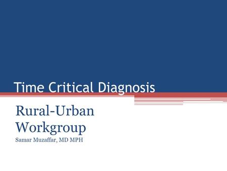 Time Critical Diagnosis Rural-Urban Workgroup Samar Muzaffar, MD MPH.