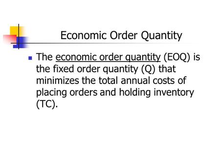 Economic Order Quantity The economic order quantity (EOQ) is the fixed order quantity (Q) that minimizes the total annual costs of placing orders and holding.