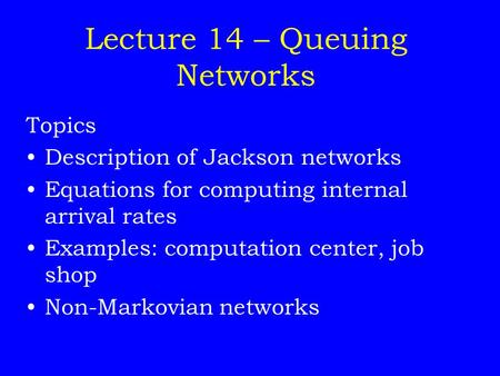Lecture 14 – Queuing Networks Topics Description of Jackson networks Equations for computing internal arrival rates Examples: computation center, job shop.