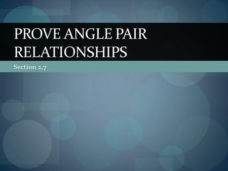 Section 2.7 PROVE ANGLE PAIR RELATIONSHIPS. In this section… We will continue to look at 2 column proofs The proofs will refer to relationships with angles.