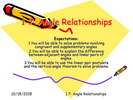 10/15/20151.7: Angle Relationships 1-7: Angle Relationships Expectations: 1.You will be able to solve problems involving congruent and supplementary angles.
