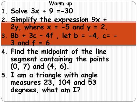 Warm up 1. Solve 3x + 9 =-30 2. Simplify the expression 9x + 2y, where x = -5 and y = 2. 3. 8b + 3c – 4f, let b = -4, c= - 3 and f = 6 4. Find the midpoint.