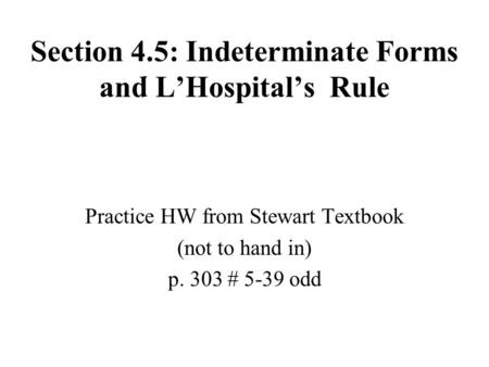 Section 4.5: Indeterminate Forms and L’Hospital’s Rule Practice HW from Stewart Textbook (not to hand in) p. 303 # 5-39 odd.