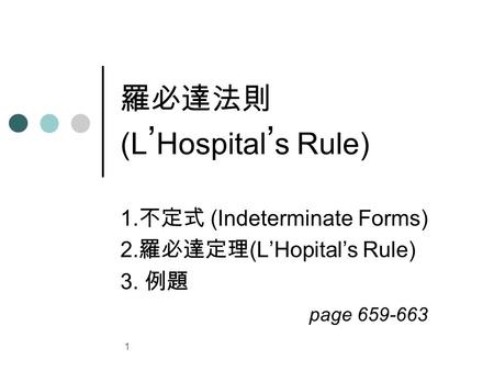 1 羅必達法則 (L ’ Hospital ’ s Rule) 1. 不定式 (Indeterminate Forms) 2. 羅必達定理 (L’Hopital’s Rule) 3. 例題 page 659-663.