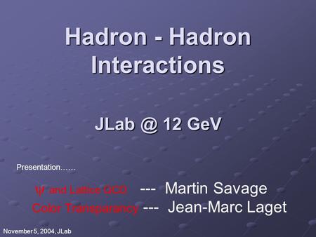 Hadron - Hadron Interactions 12 GeV  and Lattice QCD --- Martin Savage Color Transparancy --- Jean-Marc Laget Presentation…… November 5, 2004,
