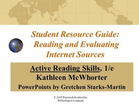 © 2005 Pearson Education Inc. Publishing as Longman Student Resource Guide: Reading and Evaluating Internet Sources Active Reading Skills, 1/e Kathleen.