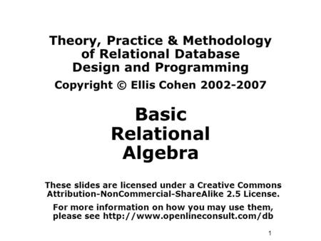 1 Theory, Practice & Methodology of Relational Database Design and Programming Copyright © Ellis Cohen 2002-2007 Basic Relational Algebra These slides.