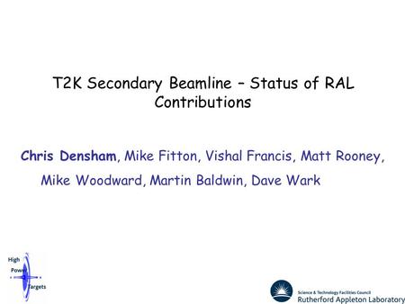 T2K Secondary Beamline – Status of RAL Contributions Chris Densham, Mike Fitton, Vishal Francis, Matt Rooney, Mike Woodward, Martin Baldwin, Dave Wark.