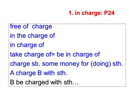 Free of charge in the charge of in charge of take charge of= be in charge of charge sb. some money for (doing) sth. A charge B with sth. B be charged with.