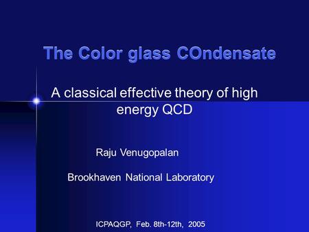 The Color glass COndensate A classical effective theory of high energy QCD Raju Venugopalan Brookhaven National Laboratory ICPAQGP, Feb. 8th-12th, 2005.