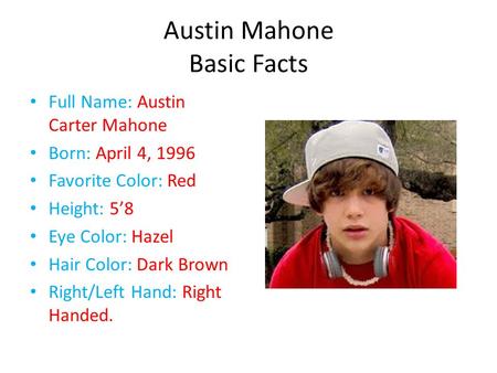 Austin Mahone Basic Facts Full Name: Austin Carter Mahone Born: April 4, 1996 Favorite Color: Red Height: 5’8 Eye Color: Hazel Hair Color: Dark Brown Right/Left.