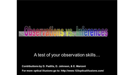 A test of your observation skills… Contributions by D. Padilla, D. Johnson, & E. Marconi For more optical illusions go to: