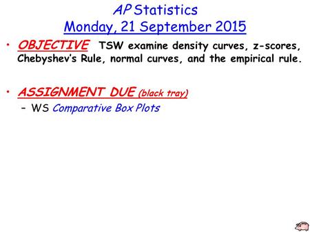 AP Statistics Monday, 21 September 2015 OBJECTIVE TSW examine density curves, z-scores, Chebyshev’s Rule, normal curves, and the empirical rule. ASSIGNMENT.