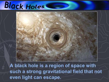 A black hole is a region of space with such a strong gravitational field that not even light can escape.