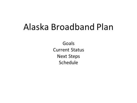 Alaska Broadband Plan Goals Current Status Next Steps Schedule.