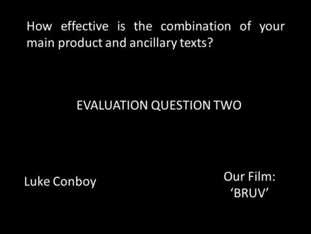 How effective is the combination of your main product and ancillary texts? EVALUATION QUESTION TWO Luke Conboy Our Film: ‘BRUV’