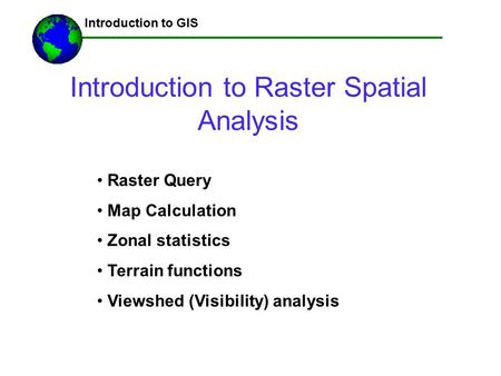 Introduction to Raster Spatial Analysis ------Using GIS-- Introduction to GIS Raster Query Map Calculation Zonal statistics Terrain functions Viewshed.