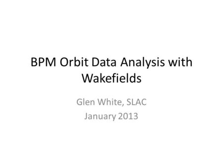 BPM Orbit Data Analysis with Wakefields Glen White, SLAC January 2013.