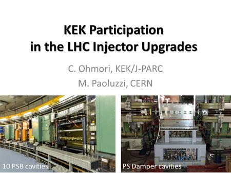 KEK Participation in the LHC Injector Upgrades C. Ohmori, KEK/J-PARC M. Paoluzzi, CERN 10 PSB cavitiesPS Damper cavities.