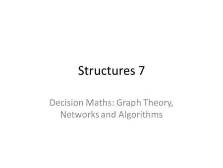 Structures 7 Decision Maths: Graph Theory, Networks and Algorithms.