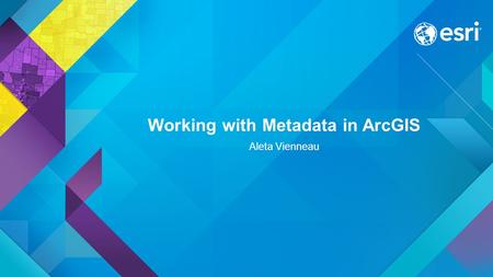 Working with Metadata in ArcGIS Aleta Vienneau. Working with metadata in ArcGIS View metadata Edit metadata Set your metadata style Leverage metadata.
